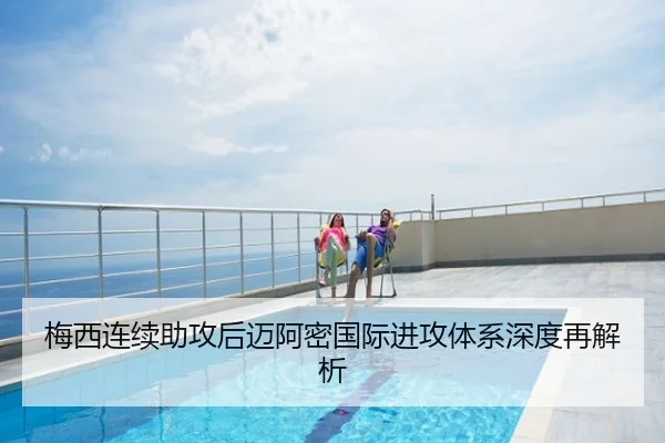 梅西连续助攻后迈阿密国际进攻体系深度再解析