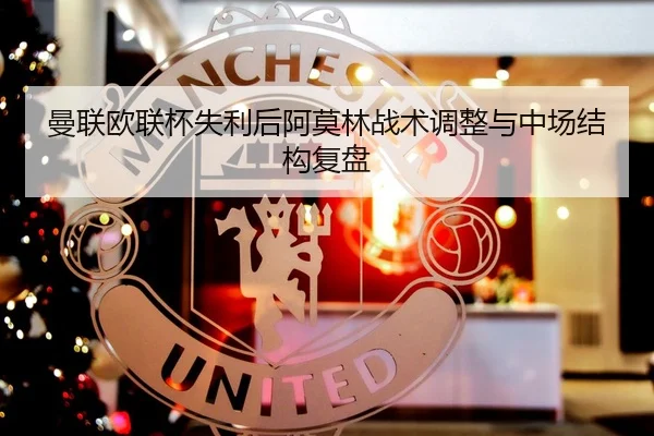曼联欧联杯失利后阿莫林战术调整与中场结构复盘