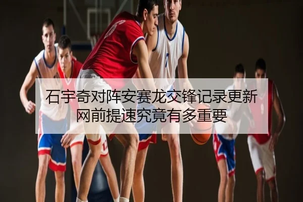 石宇奇对阵安赛龙交锋记录更新 网前提速究竟有多重要