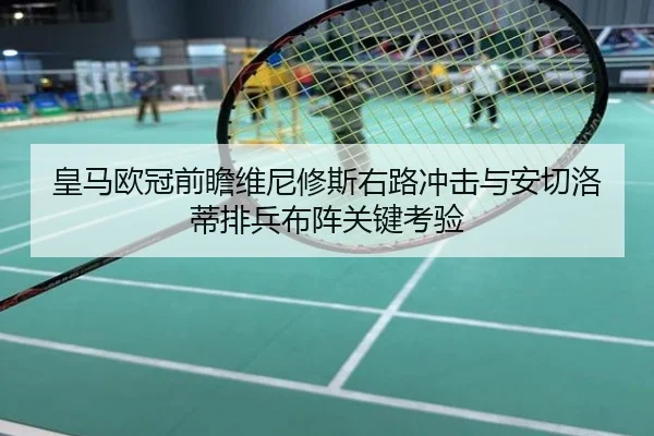 皇马欧冠前瞻维尼修斯右路冲击与安切洛蒂排兵布阵关键考验