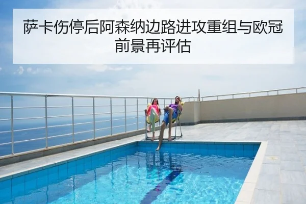 萨卡伤停后阿森纳边路进攻重组与欧冠前景再评估